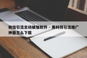 微信引流主动被加软件 - 黑科技引流推广神器怎么下载