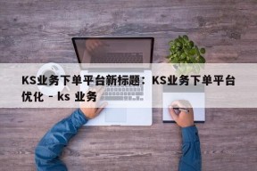 KS业务下单平台新标题：KS业务下单平台优化 - ks 业务