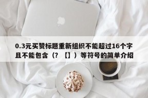 0.3元买赞标题重新组织不能超过16个字且不能包含（？【】）等符号的简单介绍