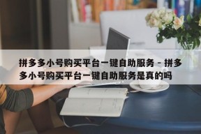 拼多多小号购买平台一键自助服务 - 拼多多小号购买平台一键自助服务是真的吗