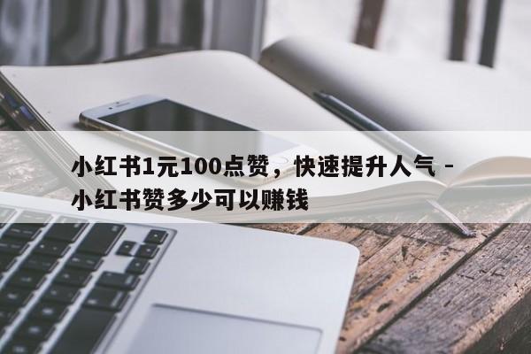 小红书1元100点赞，快速提升人气 - 小红书赞多少可以赚钱  第1张