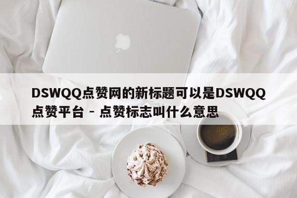 DSWQQ点赞网的新标题可以是DSWQQ点赞平台 - 点赞标志叫什么意思  第1张