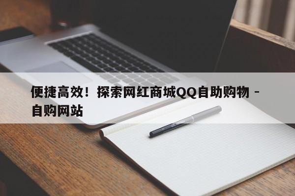 便捷高效！探索网红商城QQ自助购物 - 自购网站  第1张