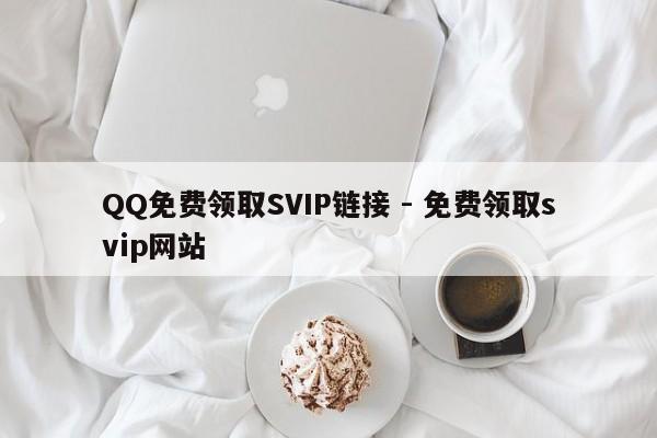 QQ免费领取SVIP链接 - 免费领取svip网站  第1张