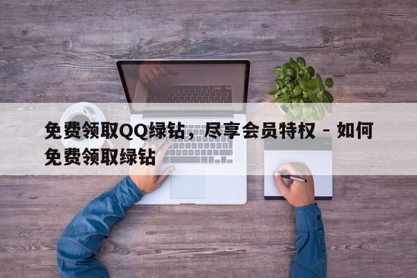 免费领取QQ绿钻，尽享会员特权 - 如何免费领取绿钻  第1张