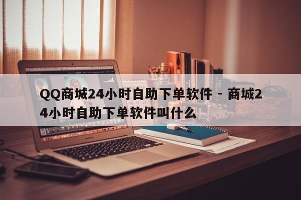 QQ商城24小时自助下单软件 - 商城24小时自助下单软件叫什么  第1张