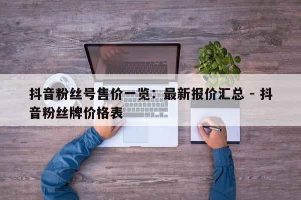 抖音粉丝号售价一览：最新报价汇总 - 抖音粉丝牌价格表  第1张