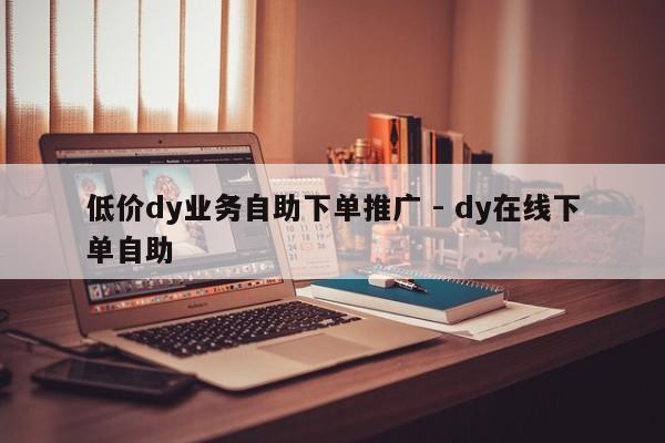 低价dy业务自助下单推广 - dy在线下单自助  第1张