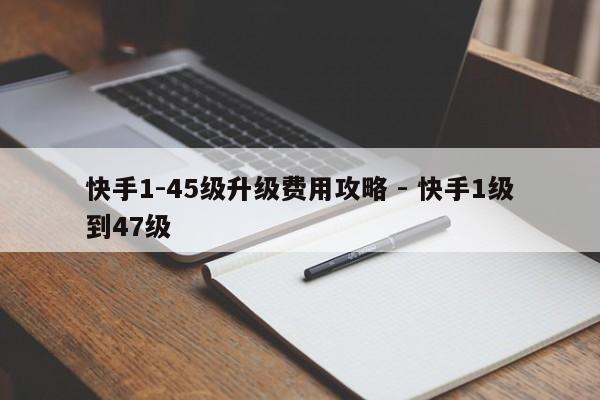 快手1-45级升级费用攻略 - 快手1级到47级  第1张