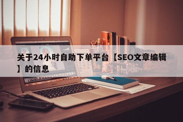 关于24小时自助下单平台【SEO文章编辑】的信息  第1张