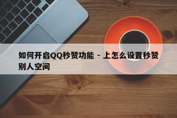 如何开启QQ秒赞功能 - 上怎么设置秒赞别人空间  第1张