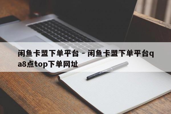 闲鱼卡盟下单平台 - 闲鱼卡盟下单平台qa8点top下单网址  第1张