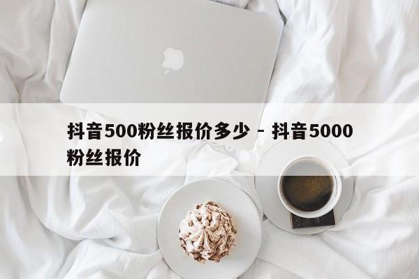 抖音500粉丝报价多少 - 抖音5000粉丝报价  第1张