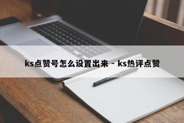 ks点赞号怎么设置出来 - ks热评点赞  第1张