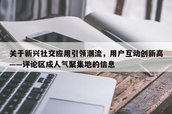 关于新兴社交应用引领潮流，用户互动创新高——评论区成人气聚集地的信息  第1张