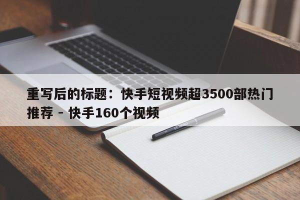 重写后的标题：快手短视频超3500部热门推荐 - 快手160个视频  第1张