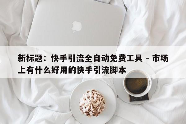 新标题：快手引流全自动免费工具 - 市场上有什么好用的快手引流脚本  第1张