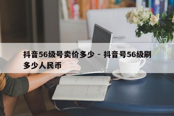 抖音56级号卖价多少 - 抖音号56级刷多少人民币  第1张