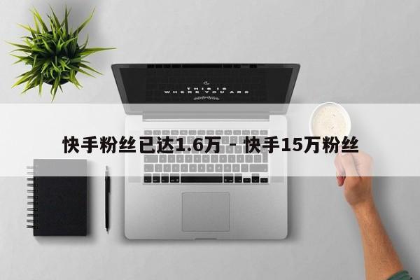 快手粉丝已达1.6万 - 快手15万粉丝  第1张