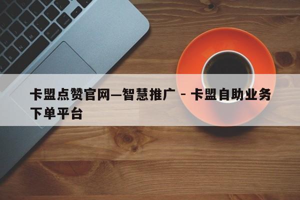 卡盟点赞官网—智慧推广 - 卡盟自助业务下单平台  第1张