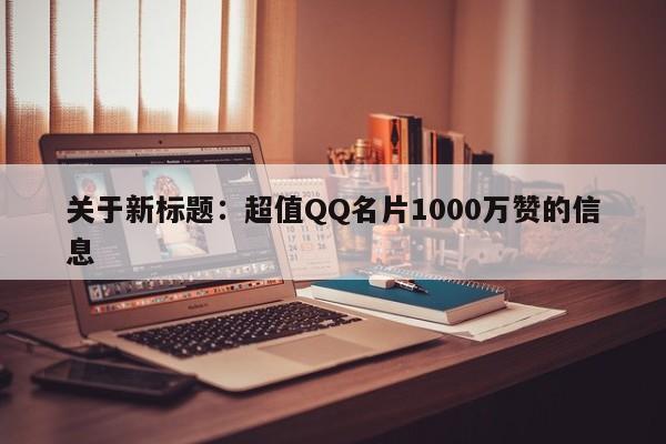 关于新标题：超值QQ名片1000万赞的信息  第1张