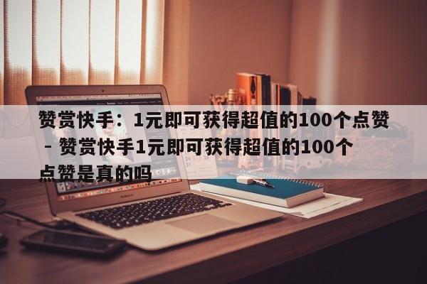 赞赏快手：1元即可获得超值的100个点赞 - 赞赏快手1元即可获得超值的100个点赞是真的吗  第1张