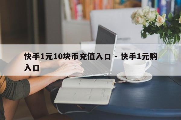 快手1元10块币充值入口 - 快手1元购入口  第1张