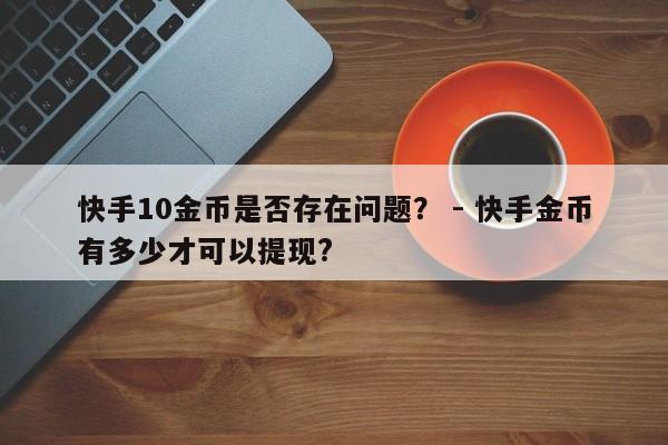 快手10金币是否存在问题？ - 快手金币有多少才可以提现?  第1张