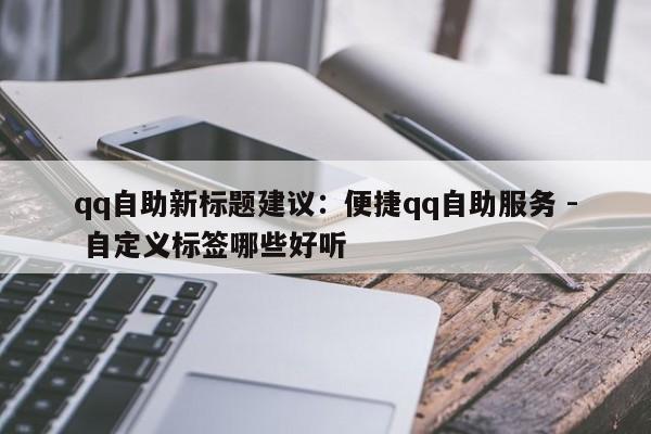 qq自助新标题建议：便捷qq自助服务 - 自定义标签哪些好听  第1张