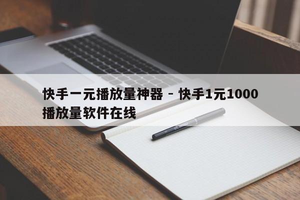 快手一元播放量神器 - 快手1元1000播放量软件在线  第1张