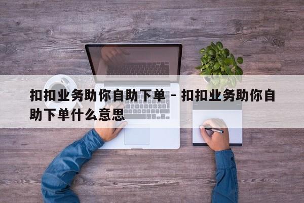 扣扣业务助你自助下单 - 扣扣业务助你自助下单什么意思  第1张