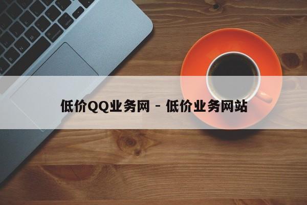 低价QQ业务网 - 低价业务网站  第1张