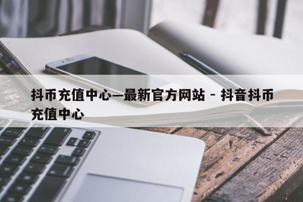 抖币充值中心—最新官方网站 - 抖音抖币充值中心  第1张