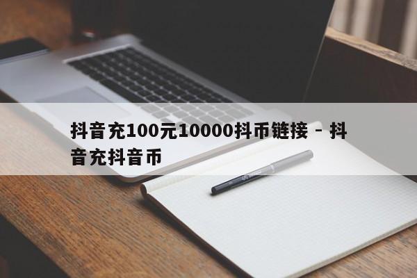 抖音充100元10000抖币链接 - 抖音充抖音币  第1张