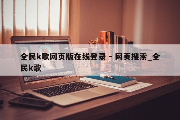 全民k歌网页版在线登录 - 网页搜索_全民k歌  第1张