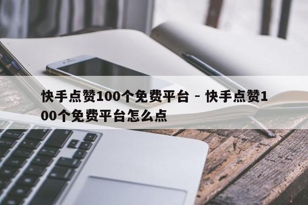 快手点赞100个免费平台 - 快手点赞100个免费平台怎么点  第1张