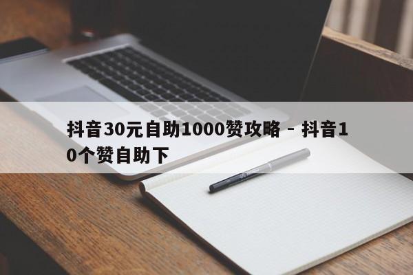 抖音30元自助1000赞攻略 - 抖音10个赞自助下  第1张