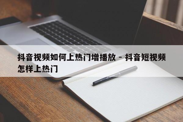 抖音视频如何上热门增播放 - 抖音短视频怎样上热门  第1张