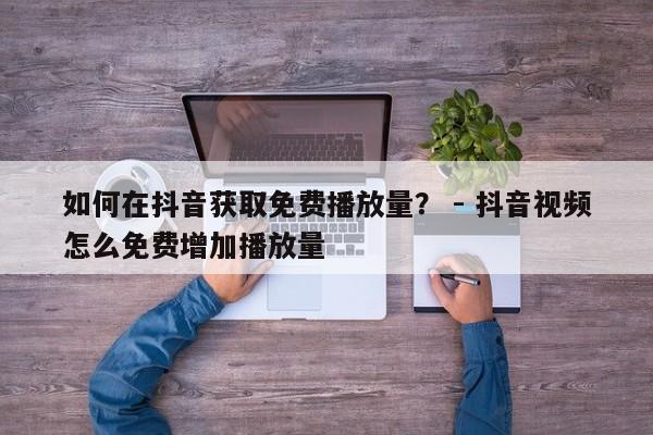 如何在抖音获取免费播放量？ - 抖音视频怎么免费增加播放量  第1张