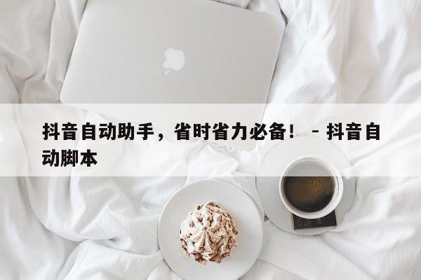 抖音自动助手，省时省力必备！ - 抖音自动脚本  第1张