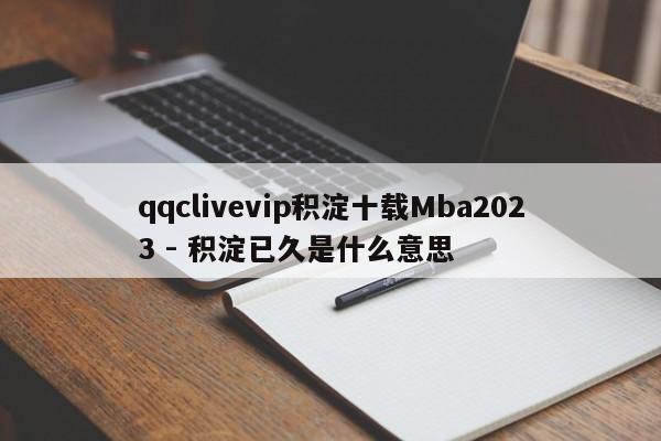 qqclivevip积淀十载Mba2023 - 积淀已久是什么意思  第1张