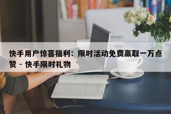 快手用户惊喜福利：限时活动免费赢取一万点赞 - 快手限时礼物  第1张