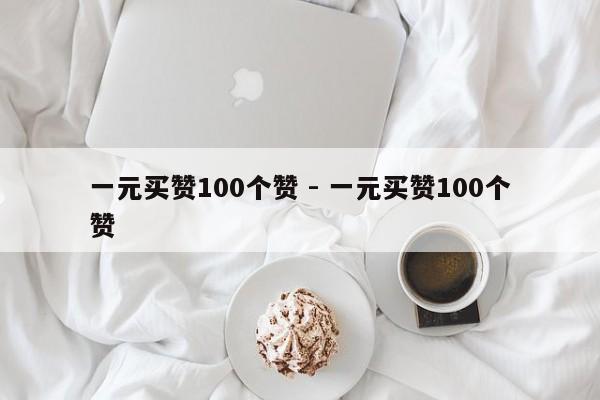 一元买赞100个赞 -  第1张