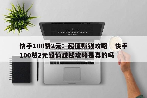 快手100赞2元：超值赚钱攻略 - 快手100赞2元超值赚钱攻略是真的吗  第1张