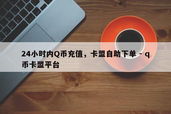 24小时内Q币充值，卡盟自助下单 - q币卡盟平台  第1张