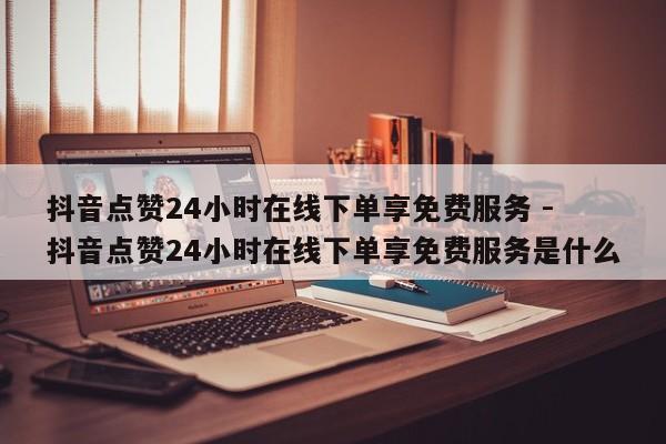 抖音点赞24小时在线下单享免费服务 - 抖音点赞24小时在线下单享免费服务是什么  第1张