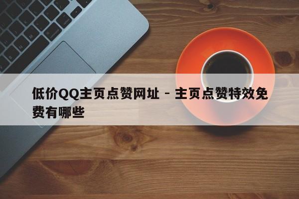 低价QQ主页点赞网址 - 主页点赞特效免费有哪些  第1张