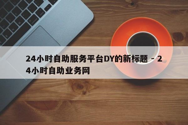 24小时自助服务平台DY的新标题 - 24小时自助业务网  第1张