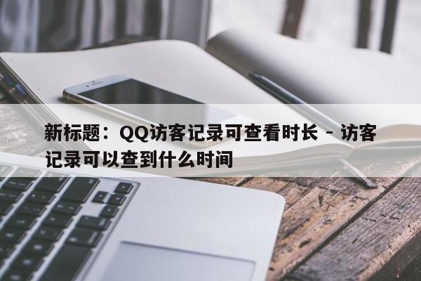 新标题：QQ访客记录可查看时长 - 访客记录可以查到什么时间  第1张