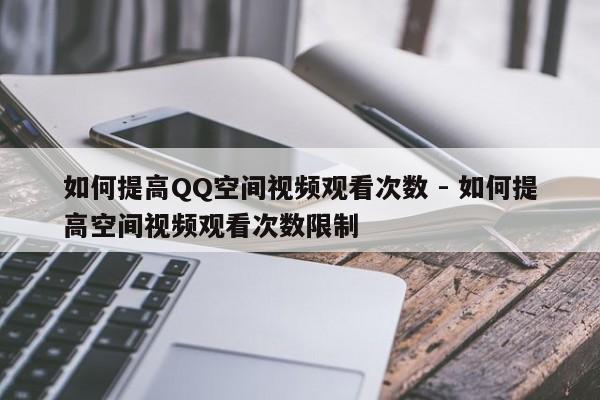 如何提高QQ空间视频观看次数 - 如何提高空间视频观看次数限制  第1张